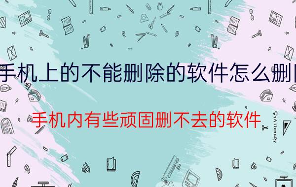 手机上的不能删除的软件怎么删除 手机内有些顽固删不去的软件，有什么办法将其彻底清除？